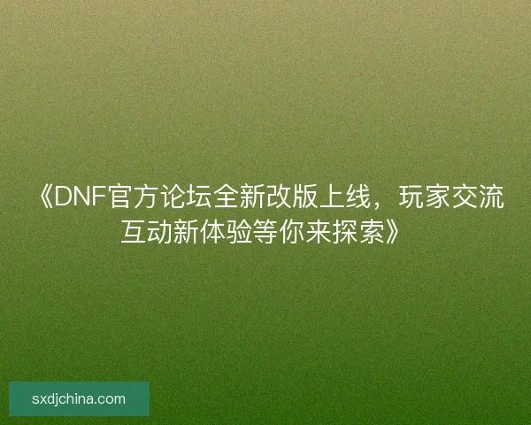 《DNF官方论坛全新改版上线，玩家交流互动新体验等你来探索》
