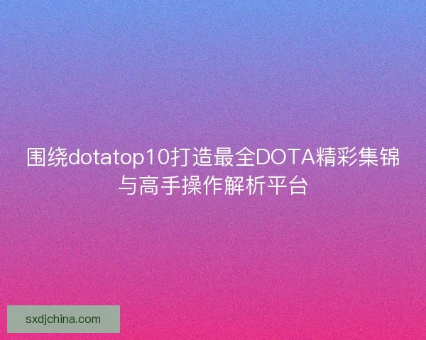 围绕dotatop10打造最全DOTA精彩集锦与高手操作解析平台
