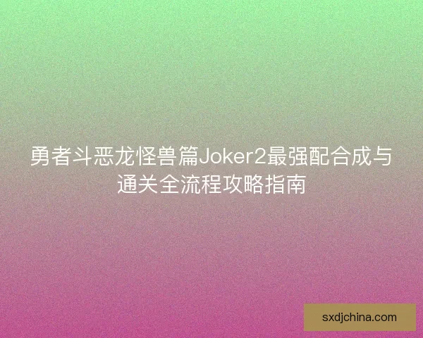 勇者斗恶龙怪兽篇Joker2最强配合成与通关全流程攻略指南