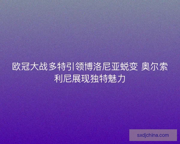 欧冠大战多特引领博洛尼亚蜕变 奥尔索利尼展现独特魅力